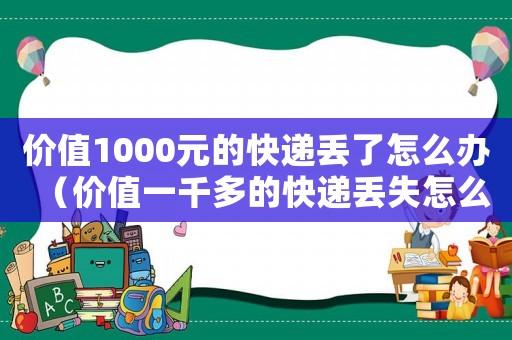 價值1000元的快遞丟了怎么辦（價值一千多的快遞丟失怎么辦）
