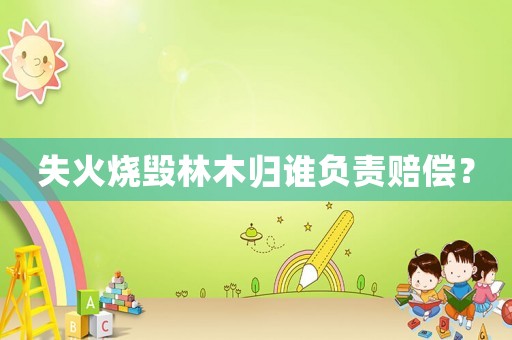 失火燒毀林木歸誰負責賠償？