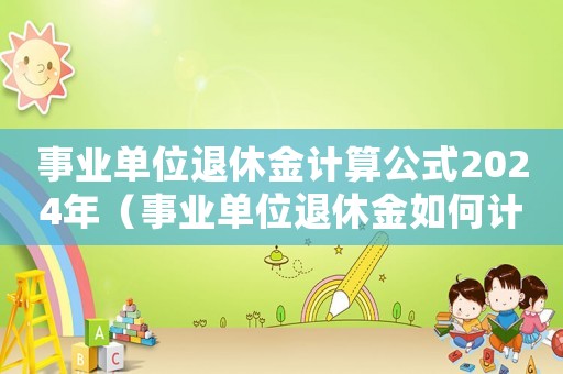 事業(yè)單位退休金計算公式2024年（事業(yè)單位退休金如何計算公式）