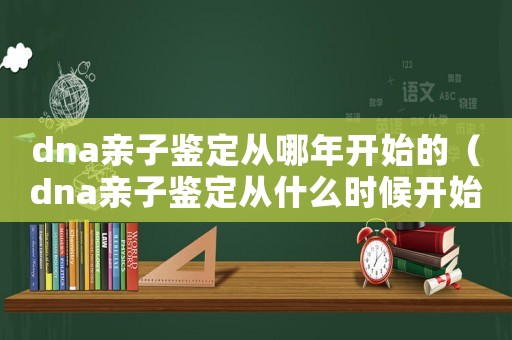dna親子鑒定從哪年開始的（dna親子鑒定從什么時(shí)候開始的）