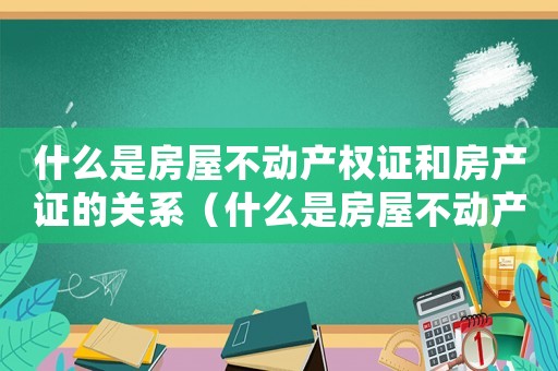 什么是房屋不動產(chǎn)權(quán)證和房產(chǎn)證的關(guān)系（什么是房屋不動產(chǎn)權(quán)證和房產(chǎn)證）