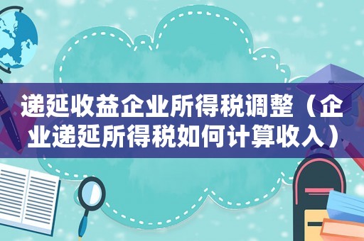 遞延收益企業(yè)所得稅調(diào)整（企業(yè)遞延所得稅如何計(jì)算收入）