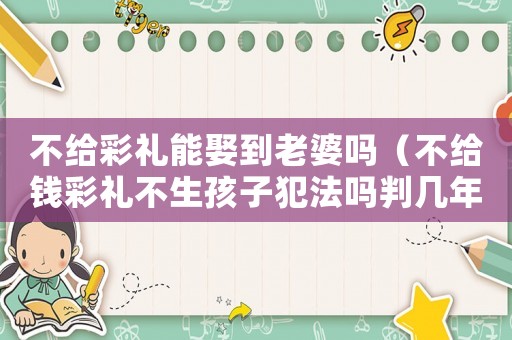 不給彩禮能娶到老婆嗎（不給錢(qián)彩禮不生孩子犯法嗎判幾年）