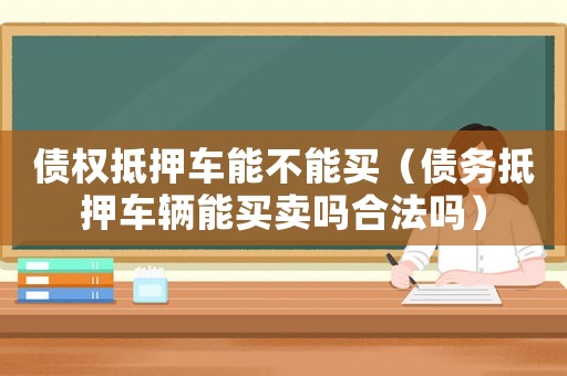 債權(quán)抵押車能不能買（債務(wù)抵押車輛能買賣嗎合法嗎）