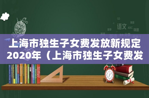 上海市獨(dú)生子女費(fèi)發(fā)放新規(guī)定2020年（上海市獨(dú)生子女費(fèi)發(fā)放新規(guī)定2020）