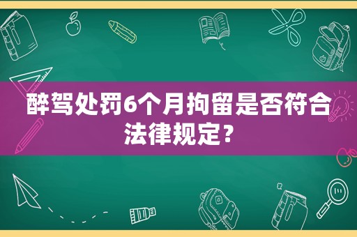 醉駕處罰6個(gè)月拘留是否符合法律規(guī)定？