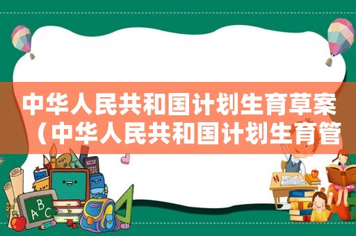 中華人民共和國計劃生育草案（中華人民共和國計劃生育管理條例）