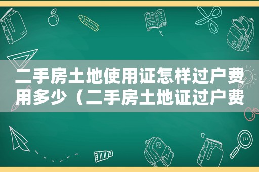 二手房土地使用證怎樣過戶費(fèi)用多少（二手房土地證過戶費(fèi)用是多少啊）