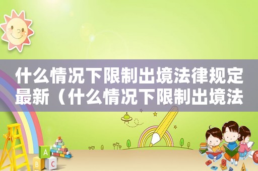 什么情況下限制出境法律規(guī)定最新（什么情況下限制出境法律規(guī)定）