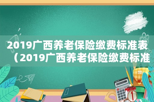 2019廣西養(yǎng)老保險(xiǎn)繳費(fèi)標(biāo)準(zhǔn)表（2019廣西養(yǎng)老保險(xiǎn)繳費(fèi)標(biāo)準(zhǔn)）