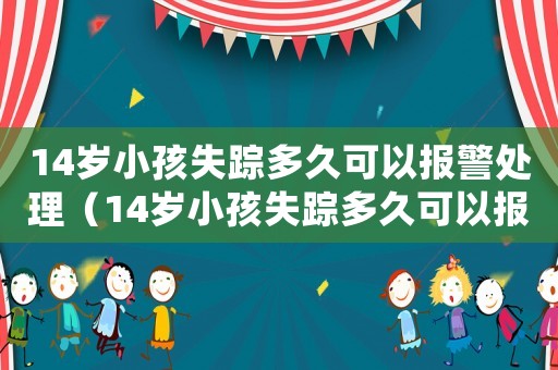 14歲小孩失蹤多久可以報(bào)警處理（14歲小孩失蹤多久可以報(bào)警）