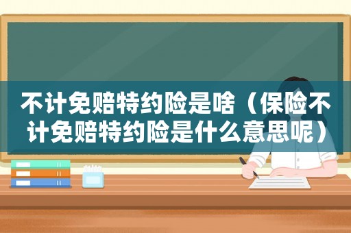 不計免賠特約險是啥（保險不計免賠特約險是什么意思呢）