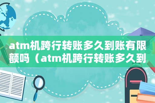 atm機跨行轉(zhuǎn)賬多久到賬有限額嗎（atm機跨行轉(zhuǎn)賬多久到賬2020）