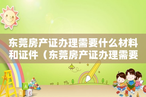 東莞房產(chǎn)證辦理需要什么材料和證件（東莞房產(chǎn)證辦理需要什么材料）
