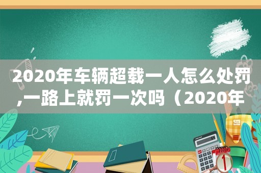 2020年車輛超載一人怎么處罰,一路上就罰一次嗎（2020年車輛超載一人怎么處罰）
