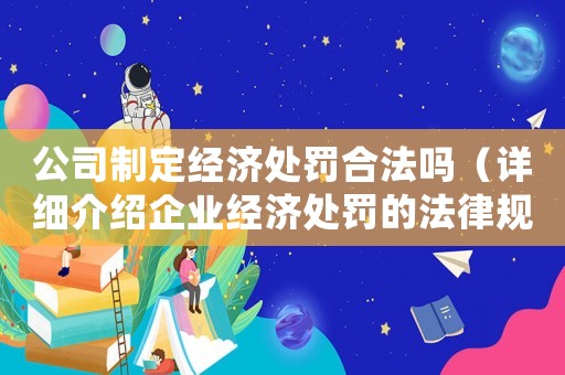 公司制定經(jīng)濟(jì)處罰合法嗎（詳細(xì)介紹企業(yè)經(jīng)濟(jì)處罰的法律規(guī)定）