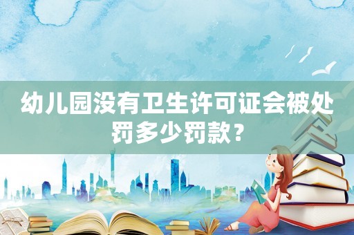 幼兒園沒有衛(wèi)生許可證會被處罰多少罰款？