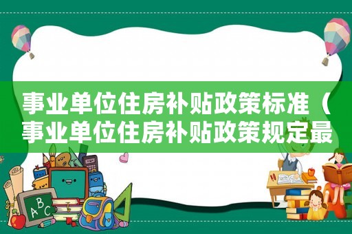 事業(yè)單位住房補(bǔ)貼政策標(biāo)準(zhǔn)（事業(yè)單位住房補(bǔ)貼政策規(guī)定最新）