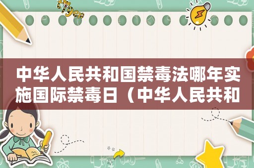 中華人民共和國禁毒法哪年實(shí)施國際禁毒日（中華人民共和國禁毒法哪年實(shí)施）