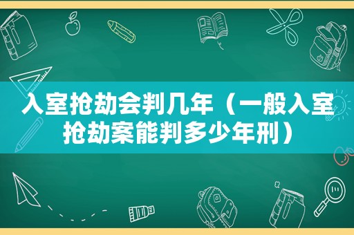 入室搶劫會(huì)判幾年（一般入室搶劫案能判多少年刑）
