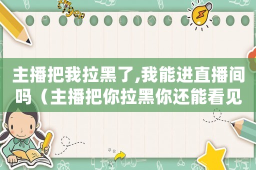 主播把我拉黑了,我能進直播間嗎（主播把你拉黑你還能看見她嗎）