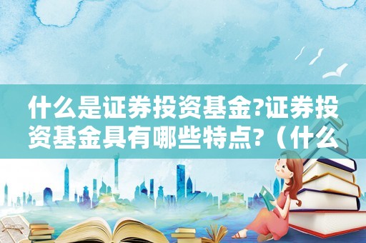 什么是證券投資基金?證券投資基金具有哪些特點?（什么是證券投資基金?其特點是什么?）