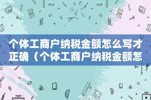 個(gè)體工商戶納稅金額怎么寫才正確（個(gè)體工商戶納稅金額怎么寫?）