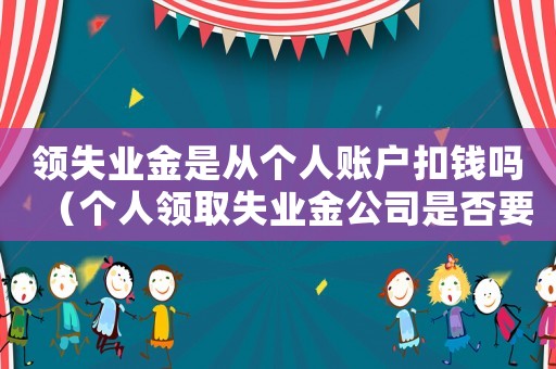 領(lǐng)失業(yè)金是從個人賬戶扣錢嗎（個人領(lǐng)取失業(yè)金公司是否要承擔部分）