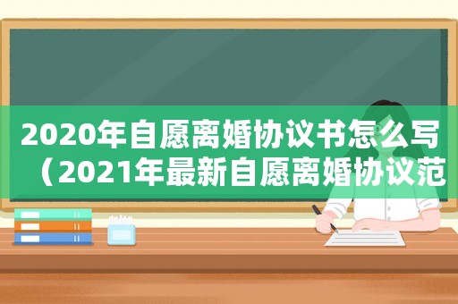 2020年自愿離婚協(xié)議書(shū)怎么寫(xiě)（2021年最新自愿離婚協(xié)議范本）