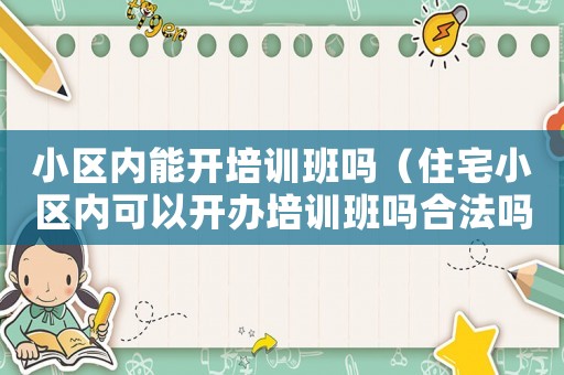 小區(qū)內(nèi)能開培訓(xùn)班嗎（住宅小區(qū)內(nèi)可以開辦培訓(xùn)班嗎合法嗎）