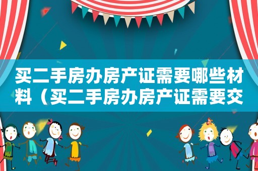 買二手房辦房產(chǎn)證需要哪些材料（買二手房辦房產(chǎn)證需要交什么費(fèi)用）