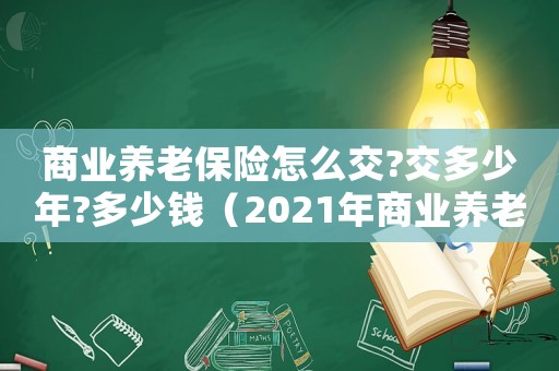 商業(yè)養(yǎng)老保險(xiǎn)怎么交?交多少年?多少錢（2021年商業(yè)養(yǎng)老保險(xiǎn)怎么買最劃算）