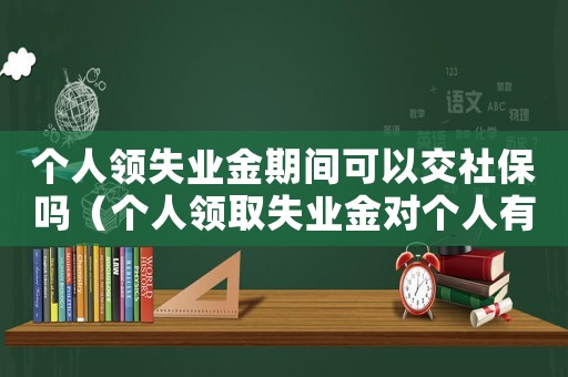 個人領(lǐng)失業(yè)金期間可以交社保嗎（個人領(lǐng)取失業(yè)金對個人有影響嗎）