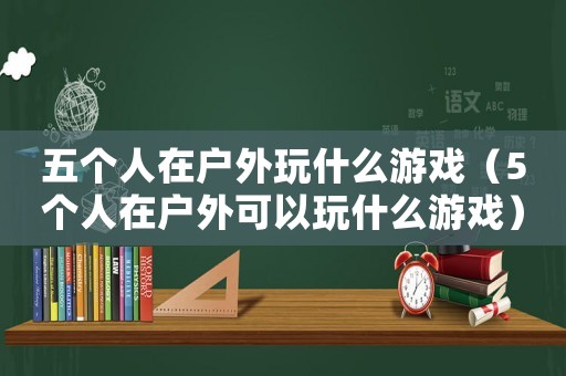 五個(gè)人在戶外玩什么游戲（5個(gè)人在戶外可以玩什么游戲）