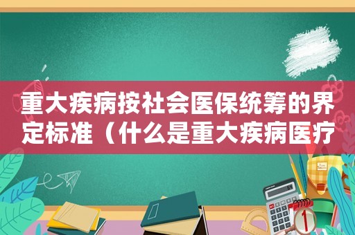 重大疾病按社會醫(yī)保統(tǒng)籌的界定標(biāo)準(zhǔn)（什么是重大疾病醫(yī)療保險金?）