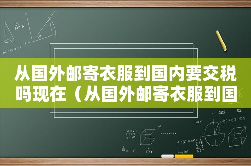 從國(guó)外郵寄衣服到國(guó)內(nèi)要交稅嗎現(xiàn)在（從國(guó)外郵寄衣服到國(guó)內(nèi)要交稅嗎）