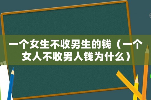一個(gè)女生不收男生的錢（一個(gè)女人不收男人錢為什么）