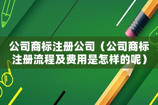 公司商標注冊公司（公司商標注冊流程及費用是怎樣的呢）