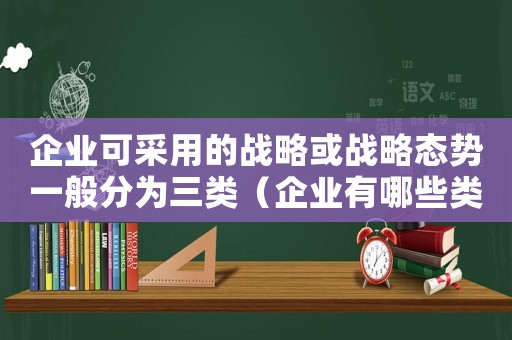 企業(yè)可采用的戰(zhàn)略或戰(zhàn)略態(tài)勢(shì)一般分為三類（企業(yè)有哪些類型的具體戰(zhàn)略可供選擇）