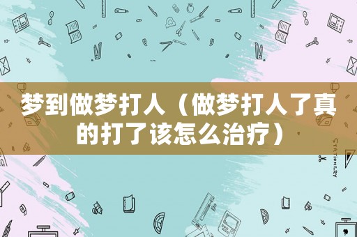 夢(mèng)到做夢(mèng)打人（做夢(mèng)打人了真的打了該怎么治療）
