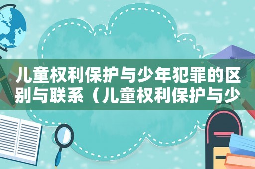 兒童權(quán)利保護(hù)與少年犯罪的區(qū)別與聯(lián)系（兒童權(quán)利保護(hù)與少年犯罪的區(qū)別）