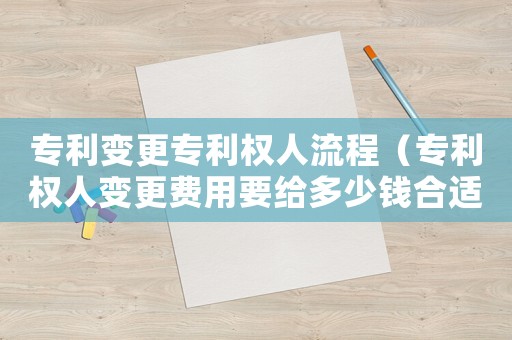 專利變更專利權(quán)人流程（專利權(quán)人變更費(fèi)用要給多少錢合適）