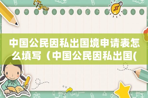 中國(guó)公民因私出國(guó)境申請(qǐng)表怎么填寫(xiě)（中國(guó)公民因私出國(guó)(境)申請(qǐng)表）