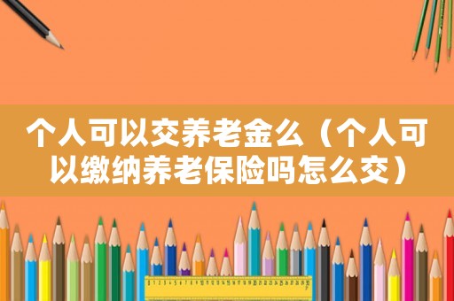 個人可以交養(yǎng)老金么（個人可以繳納養(yǎng)老保險嗎怎么交）