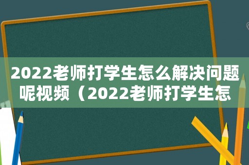2022老師打?qū)W生怎么解決問(wèn)題呢視頻（2022老師打?qū)W生怎么解決問(wèn)題呢）