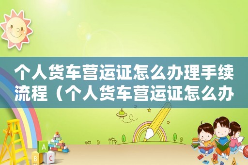 個(gè)人貨車營(yíng)運(yùn)證怎么辦理手續(xù)流程（個(gè)人貨車營(yíng)運(yùn)證怎么辦理手續(xù)）