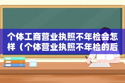 個(gè)體工商營業(yè)執(zhí)照不年檢會(huì)怎樣（個(gè)體營業(yè)執(zhí)照不年檢的后果有哪些）