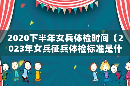 2020下半年女兵體檢時(shí)間（2023年女兵征兵體檢標(biāo)準(zhǔn)是什么）