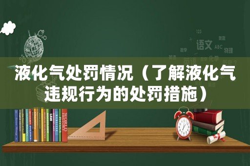 液化氣處罰情況（了解液化氣違規(guī)行為的處罰措施）