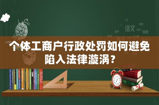 個(gè)體工商戶(hù)行政處罰如何避免陷入法律漩渦？